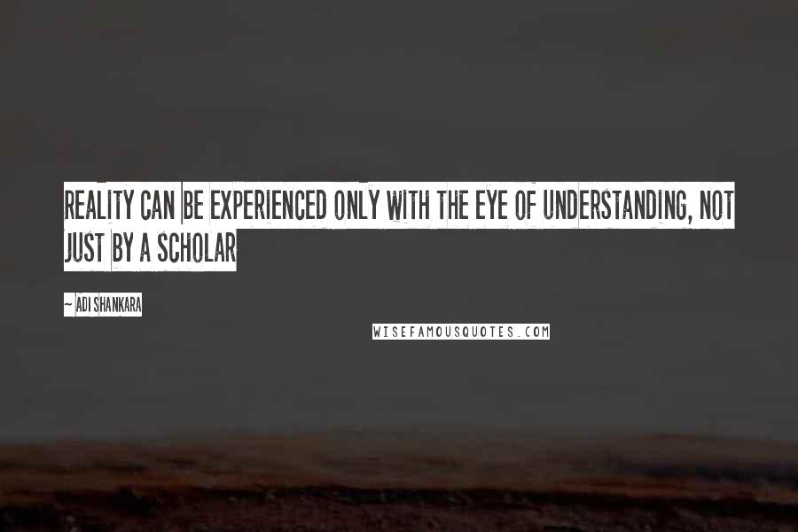 Adi Shankara quotes: Reality can be experienced only with the eye of understanding, not just by a scholar
