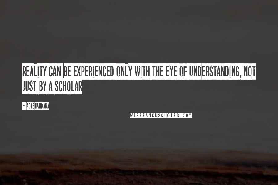 Adi Shankara quotes: Reality can be experienced only with the eye of understanding, not just by a scholar Adi Shankara quotes: Reality can be experienced only with the eye of understanding, not just by a scholar