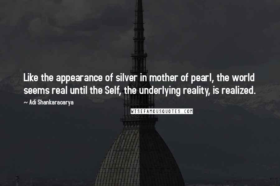 Adi Shankaracarya quotes: Like the appearance of silver in mother of pearl, the world seems real until the Self, the underlying reality, is realized. Adi Shankaracarya quotes: Like the appearance of silver in mother of pearl, the world seems real until the Self, the underlying reality, is realized.