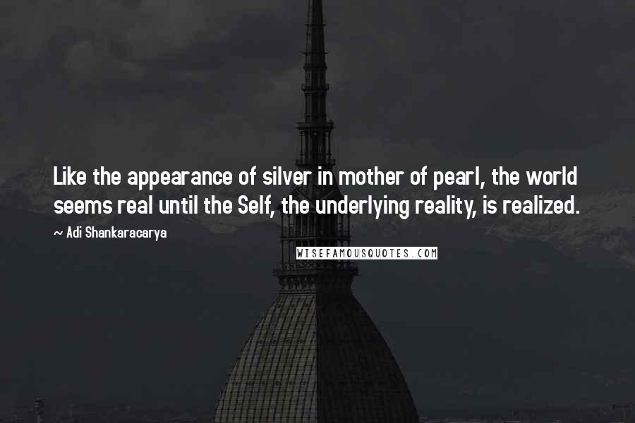 Adi Shankaracarya quotes: Like the appearance of silver in mother of pearl, the world seems real until the Self, the underlying reality, is realized.