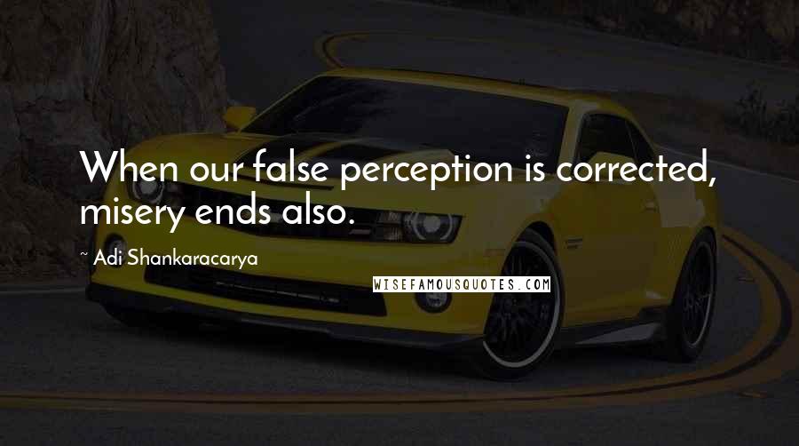 Adi Shankaracarya quotes: When our false perception is corrected, misery ends also.