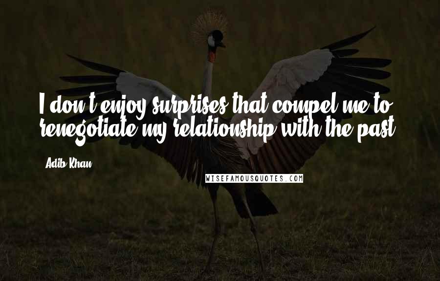 Adib Khan quotes: I don't enjoy surprises that compel me to renegotiate my relationship with the past.