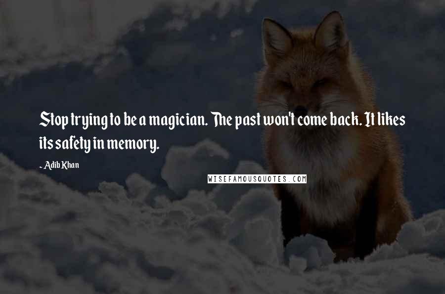 Adib Khan quotes: Stop trying to be a magician. The past won't come back. It likes its safety in memory.