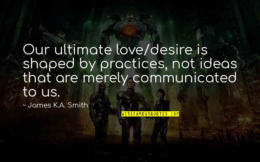 Adik Quotes By James K.A. Smith: Our ultimate love/desire is shaped by practices, not