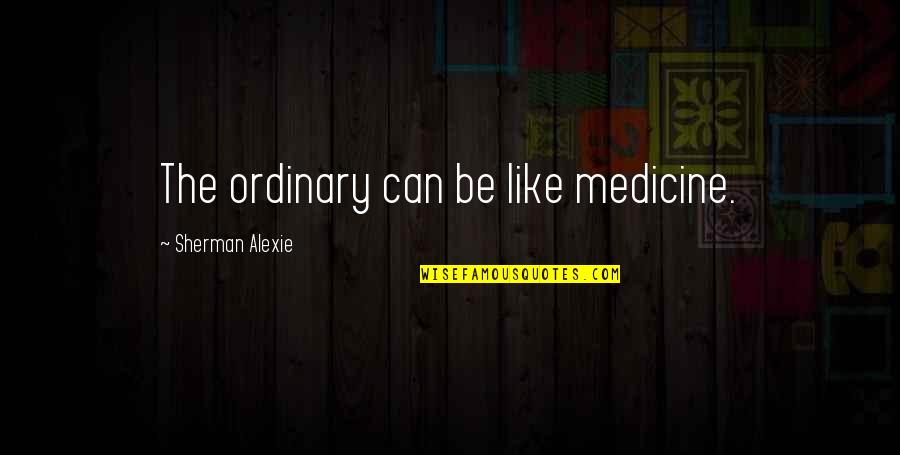 Adik Sa Shabu Quotes By Sherman Alexie: The ordinary can be like medicine.