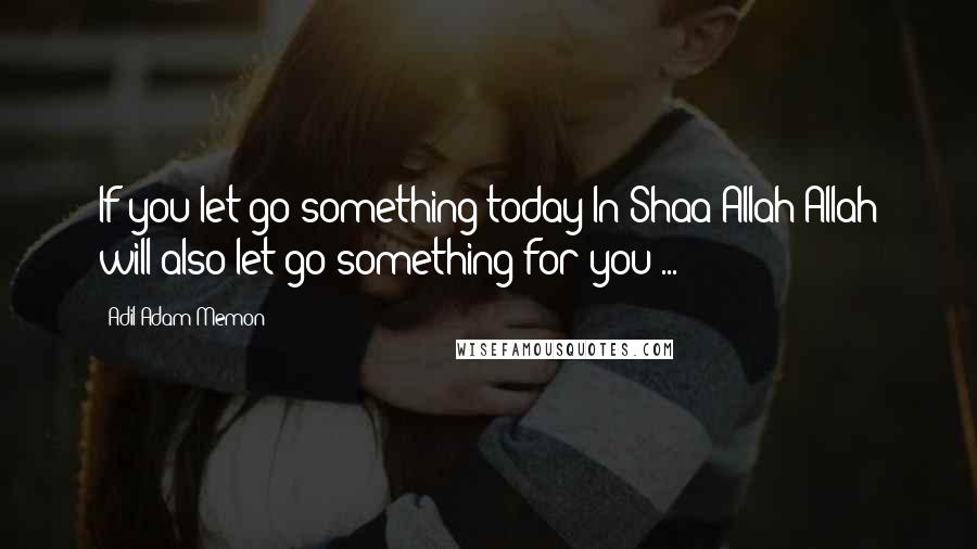 Adil Adam Memon quotes: If you let go something today In Shaa Allah Allah will also let go something for you ...