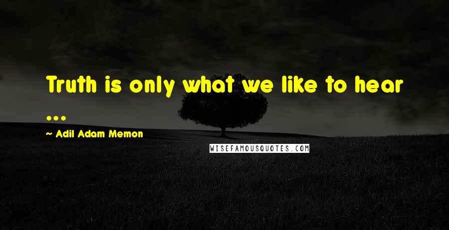 Adil Adam Memon quotes: Truth is only what we like to hear ...