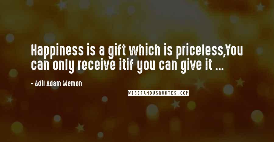 Adil Adam Memon quotes: Happiness is a gift which is priceless,You can only receive itif you can give it ...