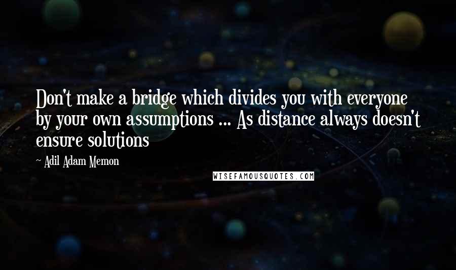 Adil Adam Memon quotes: Don't make a bridge which divides you with everyone by your own assumptions ... As distance always doesn't ensure solutions