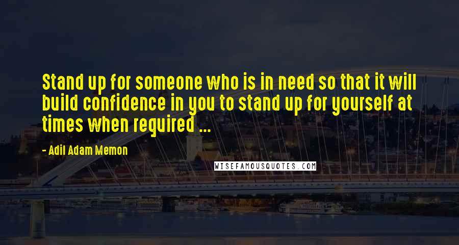 Adil Adam Memon quotes: Stand up for someone who is in need so that it will build confidence in you to stand up for yourself at times when required ...