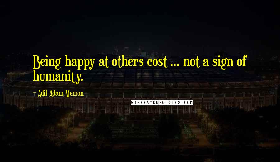 Adil Adam Memon quotes: Being happy at others cost ... not a sign of humanity.