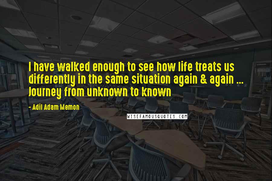 Adil Adam Memon quotes: I have walked enough to see how life treats us differently in the same situation again & again ... Journey from unknown to known