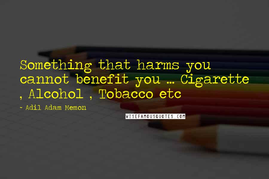 Adil Adam Memon quotes: Something that harms you cannot benefit you ... Cigarette , Alcohol , Tobacco etc