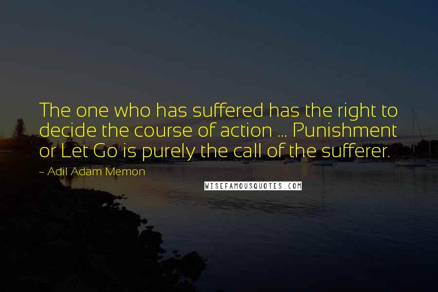 Adil Adam Memon quotes: The one who has suffered has the right to decide the course of action ... Punishment or Let Go is purely the call of the sufferer.