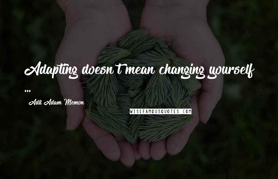Adil Adam Memon quotes: Adapting doesn't mean changing yourself ...