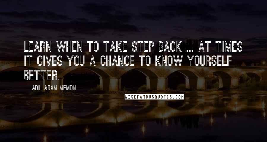 Adil Adam Memon quotes: Learn when to take step back ... At times it gives you a chance to know yourself better.