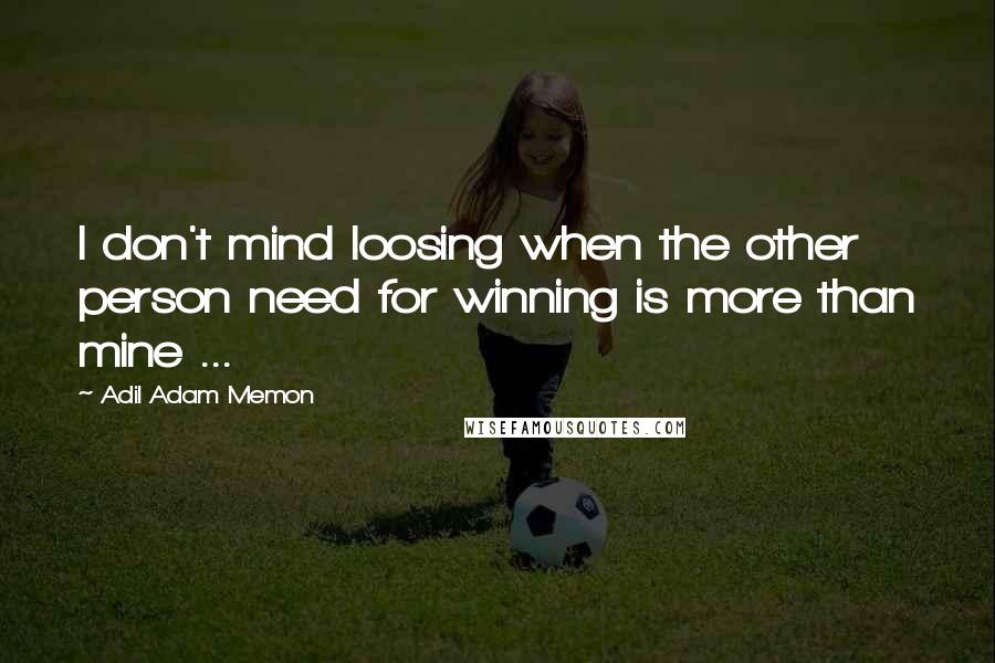 Adil Adam Memon quotes: I don't mind loosing when the other person need for winning is more than mine ...