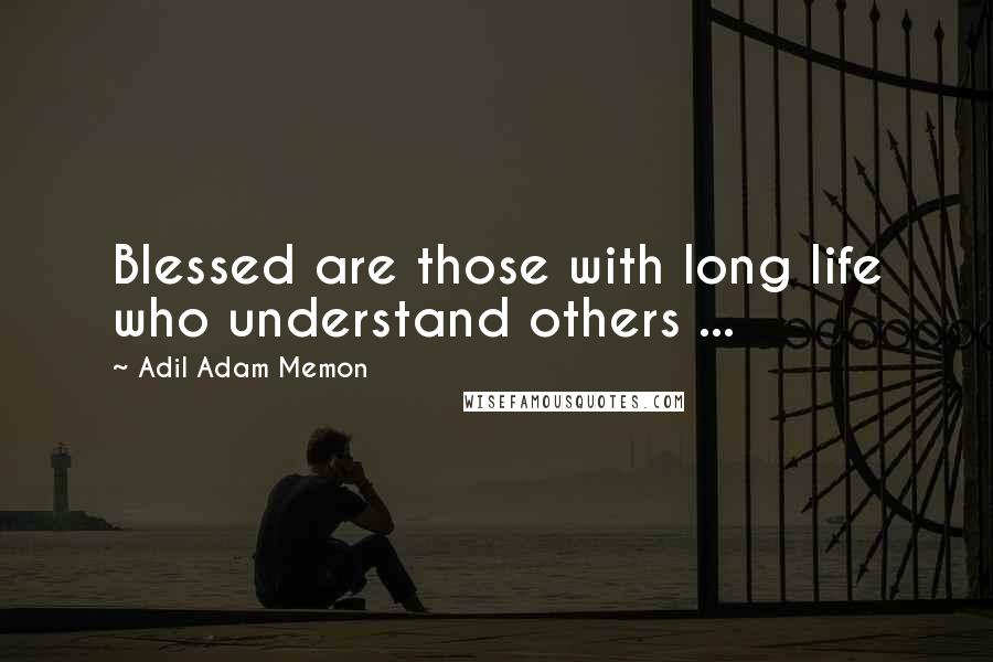 Adil Adam Memon quotes: Blessed are those with long life who understand others ...