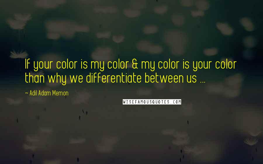 Adil Adam Memon quotes: If your color is my color & my color is your color than why we differentiate between us ...
