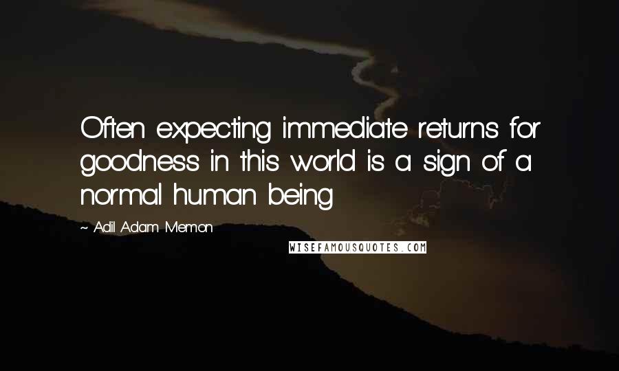 Adil Adam Memon quotes: Often expecting immediate returns for goodness in this world is a sign of a normal human being