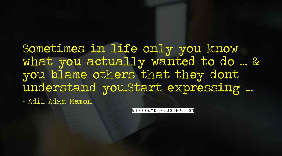 Adil Adam Memon quotes: Sometimes in life only you know what you actually wanted to do ... & you blame others that they dont understand you.Start expressing ...