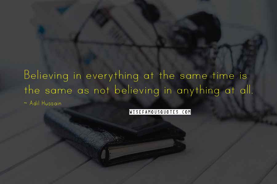 Adil Hussain quotes: Believing in everything at the same time is the same as not believing in anything at all.