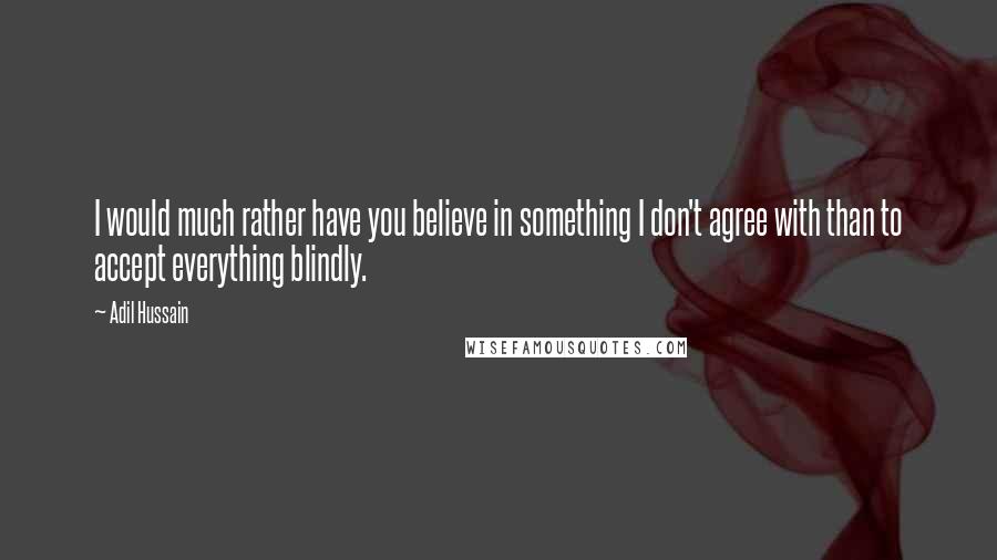 Adil Hussain quotes: I would much rather have you believe in something I don't agree with than to accept everything blindly. Adil Hussain quotes: I would much rather have you believe in something I don't agree with than to accept everything blindly.