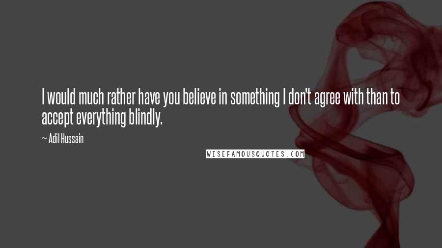 Adil Hussain quotes: I would much rather have you believe in something I don't agree with than to accept everything blindly.