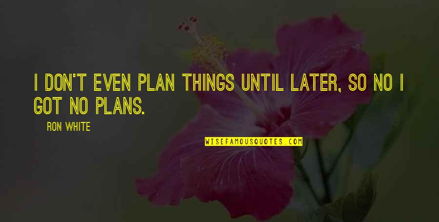 Adina De Zavala Quotes By Ron White: I don't even plan things until later, so