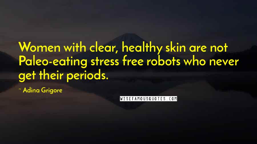 Adina Grigore quotes: Women with clear, healthy skin are not Paleo-eating stress free robots who never get their periods.