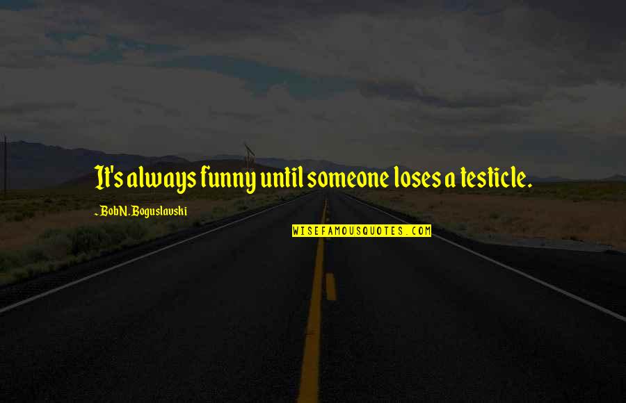 Adirek Sripratak Quotes By Bob N. Boguslavski: It's always funny until someone loses a testicle. Adirek Sripratak Quotes By Bob N. Boguslavski: It's always funny until someone loses a testicle.