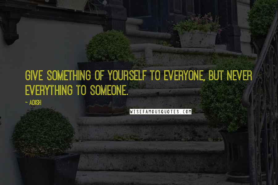 Adish quotes: Give something of yourself to everyone, but never everything to someone.