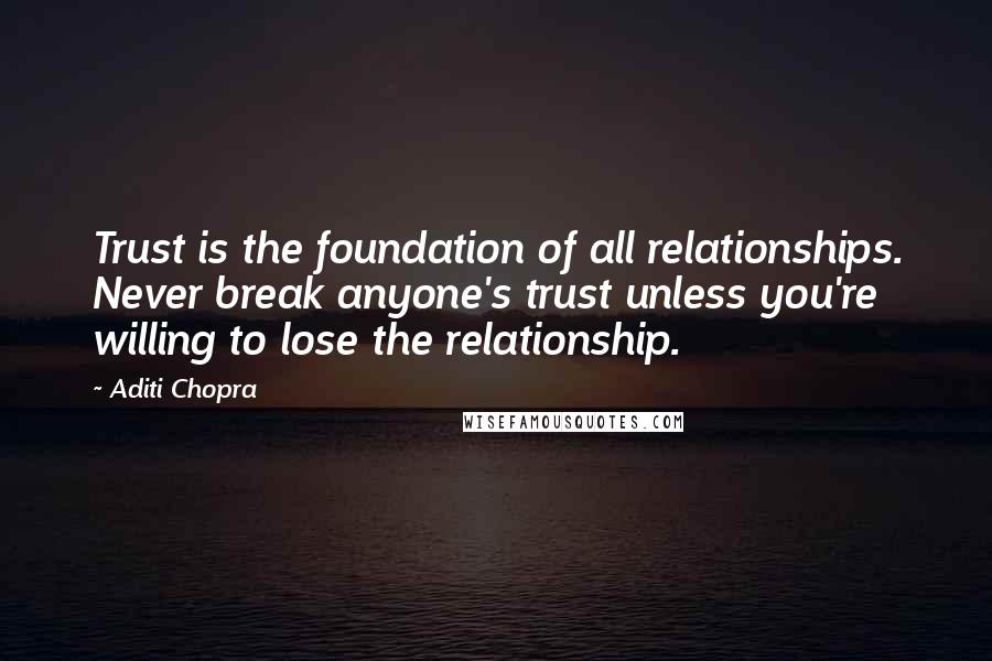 Aditi Chopra quotes: Trust is the foundation of all relationships. Never break anyone's trust unless you're willing to lose the relationship.