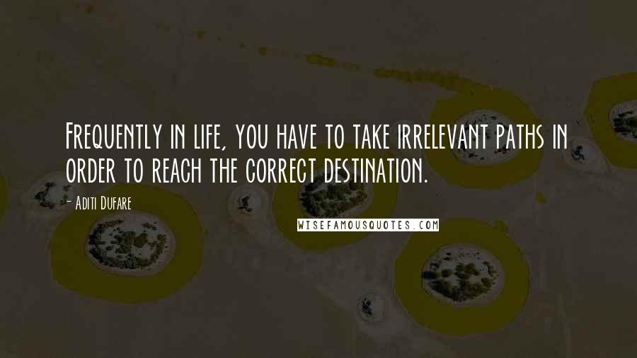 Aditi Dufare quotes: Frequently in life, you have to take irrelevant paths in order to reach the correct destination.