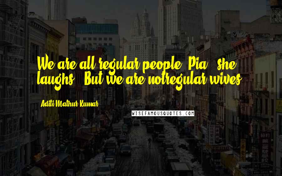 Aditi Mathur Kumar quotes: We are all regular people, Pia,' she laughs. 'But we are notregular wives.