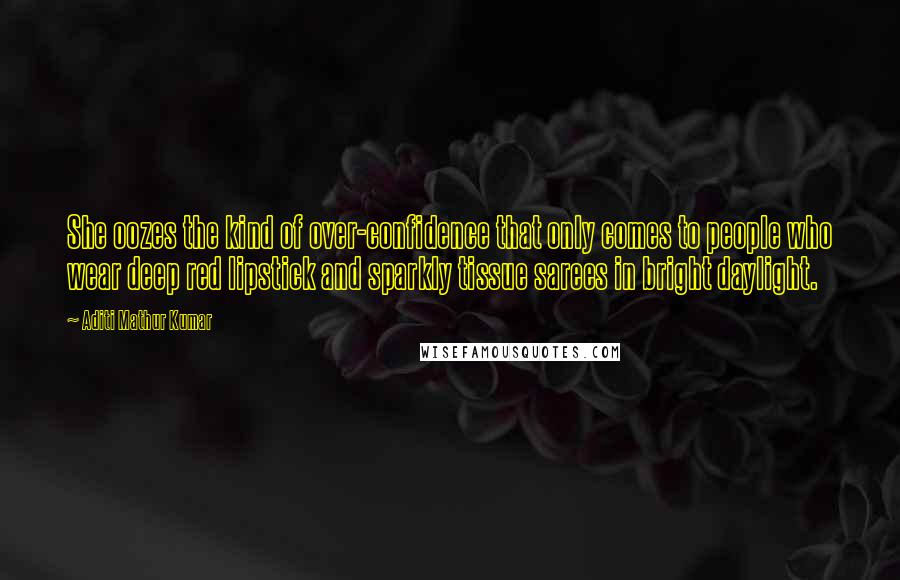 Aditi Mathur Kumar quotes: She oozes the kind of over-confidence that only comes to people who wear deep red lipstick and sparkly tissue sarees in bright daylight. Aditi Mathur Kumar quotes: She oozes the kind of over-confidence that only comes to people who wear deep red lipstick and sparkly tissue sarees in bright daylight.