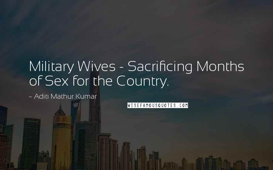 Aditi Mathur Kumar quotes: Military Wives - Sacrificing Months of Sex for the Country.