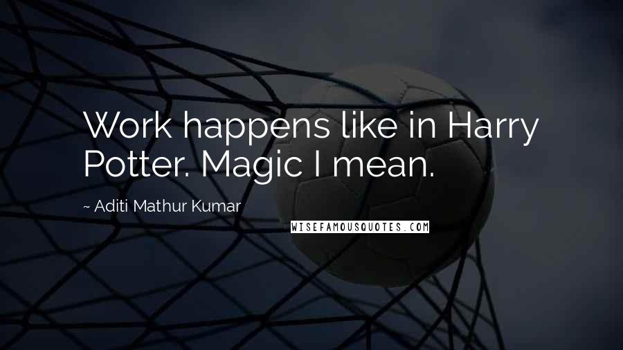 Aditi Mathur Kumar quotes: Work happens like in Harry Potter. Magic I mean.
