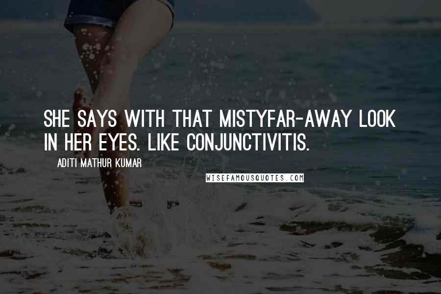 Aditi Mathur Kumar quotes: She says with that mistyfar-away look in her eyes. Like conjunctivitis.