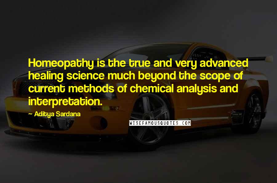 Aditya Sardana quotes: Homeopathy is the true and very advanced healing science much beyond the scope of current methods of chemical analysis and interpretation.