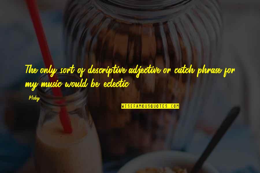 Adjective For Quotes By Moby: The only sort of descriptive adjective or catch