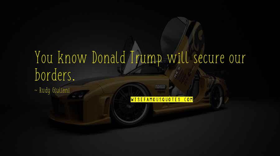 Adjie Pamungkas Quotes By Rudy Giuliani: You know Donald Trump will secure our borders. Adjie Pamungkas Quotes By Rudy Giuliani: You know Donald Trump will secure our borders.