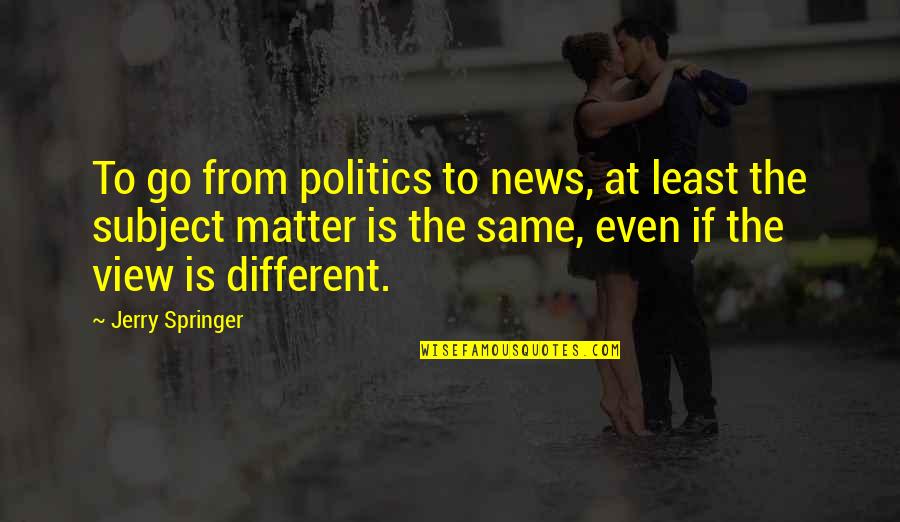 Adjoin Quotes By Jerry Springer: To go from politics to news, at least