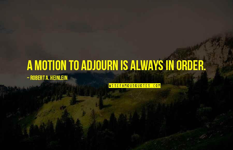 Adjourn'd Quotes By Robert A. Heinlein: A motion to adjourn is always in order.