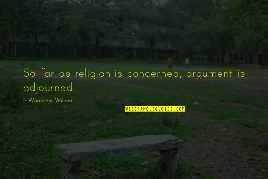 Adjourned Quotes By Woodrow Wilson: So far as religion is concerned, argument is