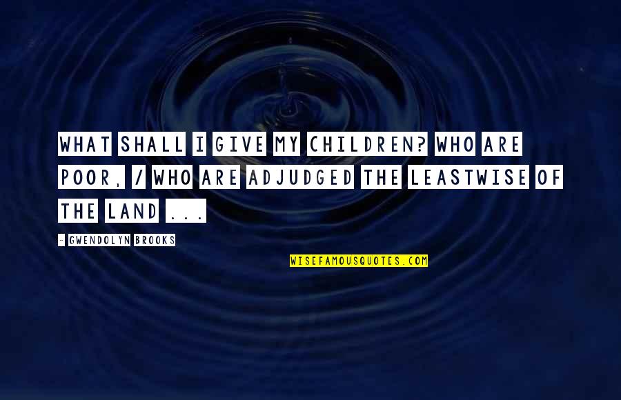 Adjudged Quotes By Gwendolyn Brooks: What shall I give my children? who are