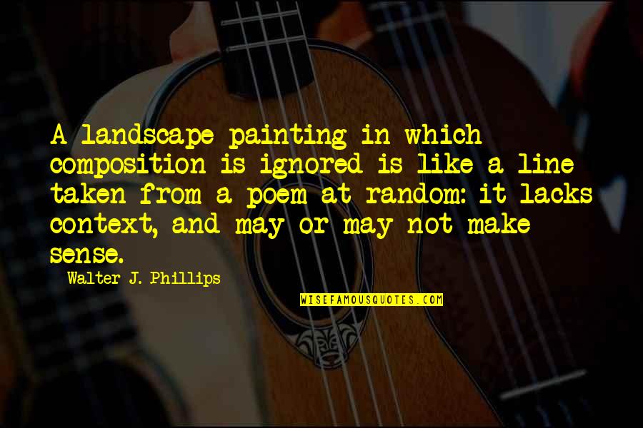 Adjusting Nature Quotes By Walter J. Phillips: A landscape painting in which composition is ignored Adjusting Nature Quotes By Walter J. Phillips: A landscape painting in which composition is ignored