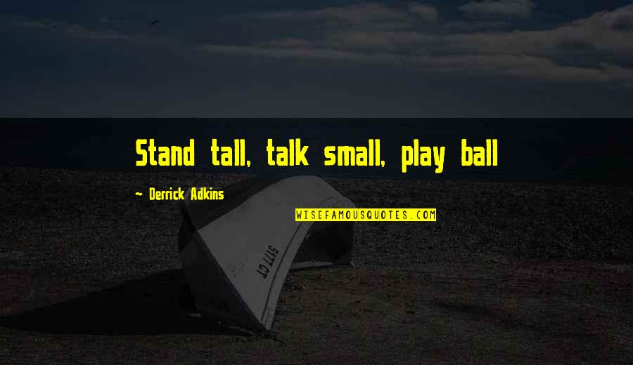Adkins Quotes By Derrick Adkins: Stand tall, talk small, play ball Adkins Quotes By Derrick Adkins: Stand tall, talk small, play ball