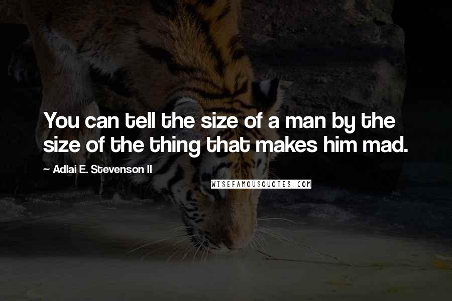 Adlai E. Stevenson II quotes: You can tell the size of a man by the size of the thing that makes him mad.