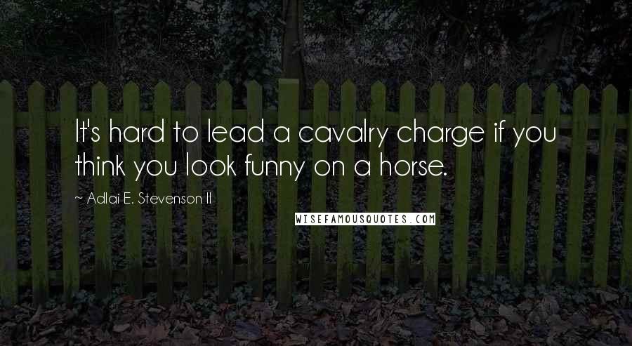 Adlai E. Stevenson II quotes: It's hard to lead a cavalry charge if you think you look funny on a horse.